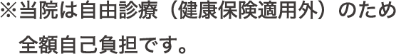 ※当院は自由診療（健康保険適用外）のため全額自己負担です。