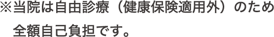 ※当院は自由診療（健康保険適用外）のため全額自己負担です。