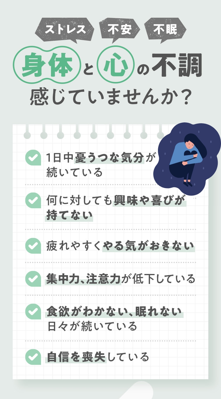 ストレス・不安・不眠 身体と心の不調感じていませんか？✔1日中憂うつな気分が続いている ✔何に対しても興味や喜びが持てない ✔疲れやすくやる気がおきない  ✔集中力、注意力が低下している  ✔食欲がわかない、眠れない日々が続いている  ✔自信を喪失している