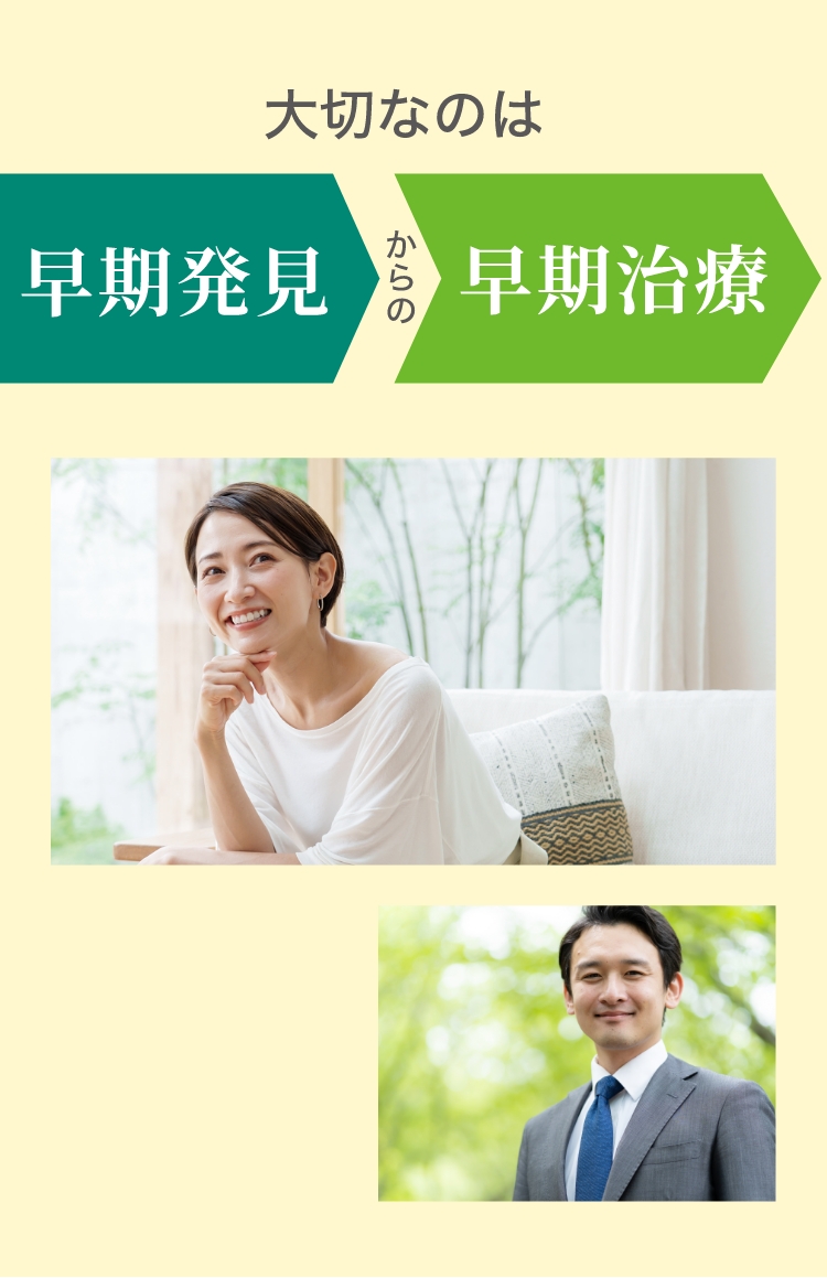 大切なのは早期発見からの早期治療一緒に笑顔の毎日を取り戻しましょう