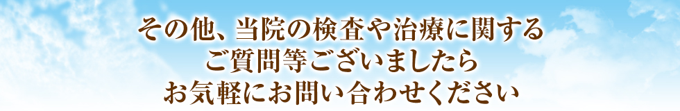 その他、当院の検査や治療に関するご質問等ございましたらお気軽にお問い合わせください