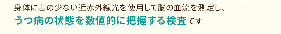 身体に害の少ない近赤外線光を使用して脳の血流を測定し、うつ病の状態を数値的に把握する検査です