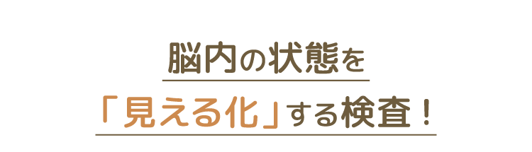 脳内の状態を「見える化」する検査！