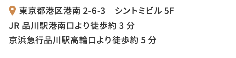 〒108-0075 東京都港区港南2-6-3 シントミビル5F【JR線】JR品川駅（港南口）より徒歩3分 【京浜急行電鉄】京急品川駅（高輪口）より徒歩約5分